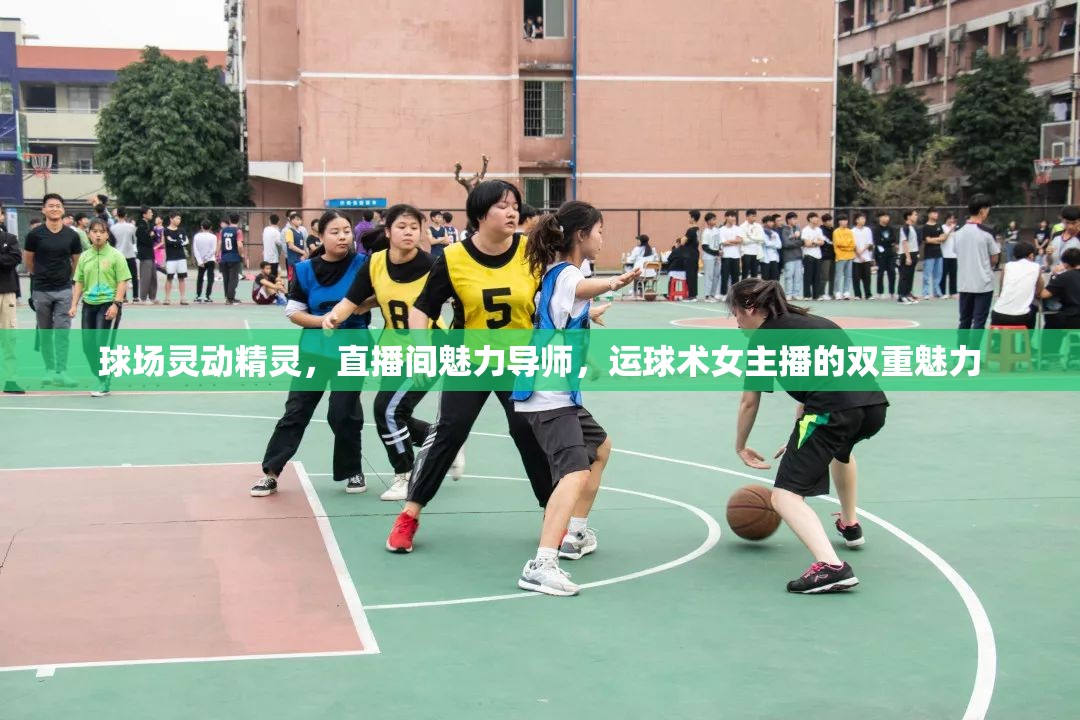 球場靈動精靈，直播間魅力導(dǎo)師，運(yùn)球術(shù)女主播的雙重魅力
