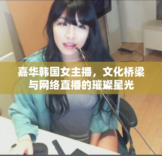 嘉華韓國(guó)女主播，文化橋梁與網(wǎng)絡(luò)直播的璀璨星光