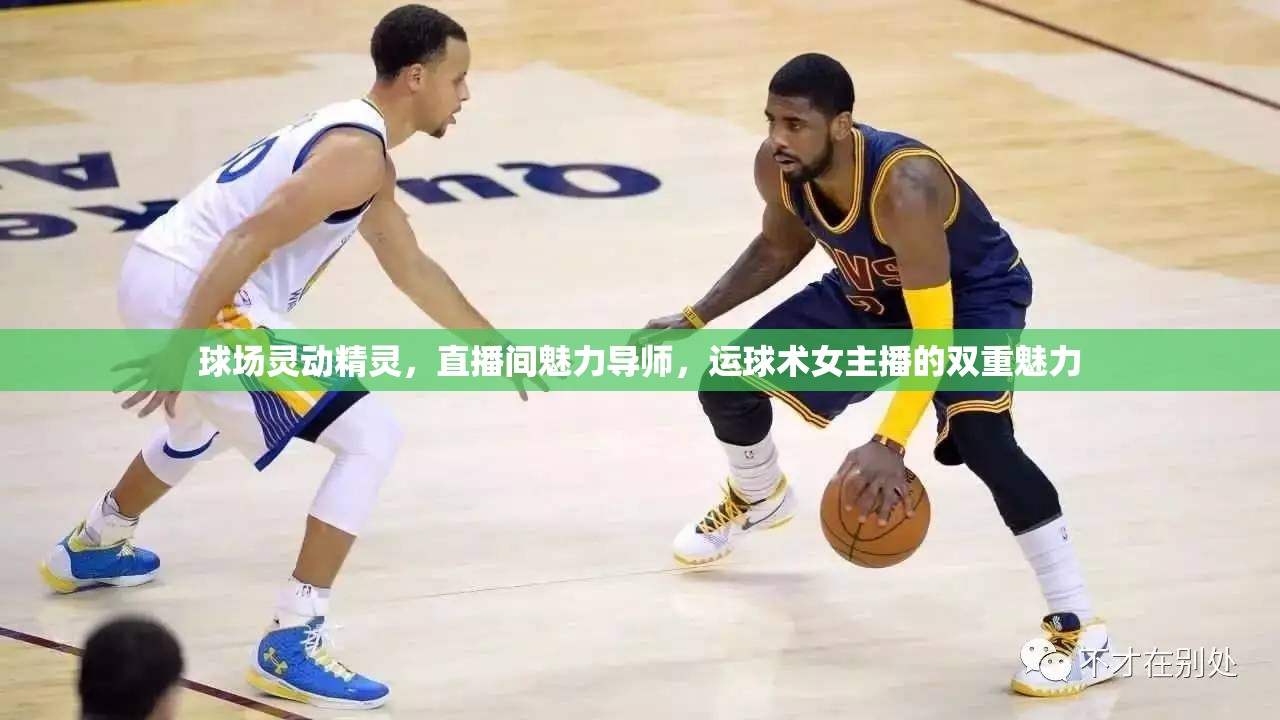 球場靈動精靈，直播間魅力導(dǎo)師，運(yùn)球術(shù)女主播的雙重魅力