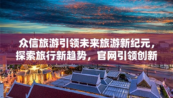 眾信旅游引領(lǐng)未來旅游新紀(jì)元，探索旅行新趨勢，官網(wǎng)引領(lǐng)創(chuàng)新