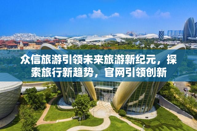 眾信旅游引領(lǐng)未來旅游新紀(jì)元，探索旅行新趨勢，官網(wǎng)引領(lǐng)創(chuàng)新