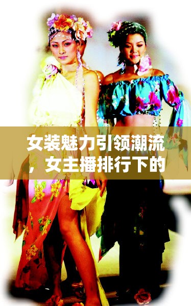女裝魅力引領(lǐng)潮流，女主播排行下的網(wǎng)絡(luò)新風(fēng)尚