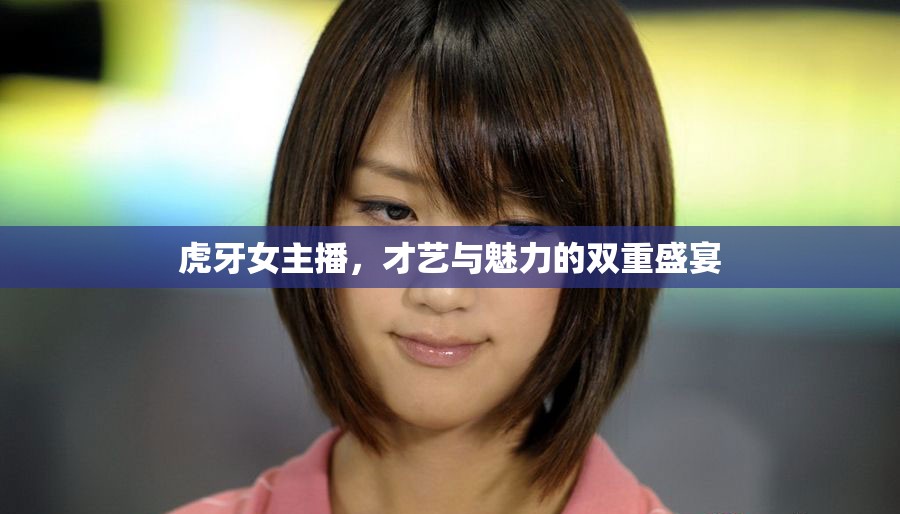 虎牙女主播，才藝與魅力的雙重盛宴