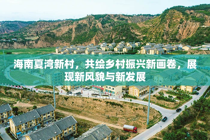 海南夏灣新村，共繪鄉(xiāng)村振興新畫卷，展現(xiàn)新風(fēng)貌與新發(fā)展