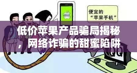 低價(jià)蘋(píng)果產(chǎn)品騙局揭秘，網(wǎng)絡(luò)詐騙的甜蜜陷阱