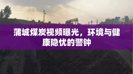 蒲城煤炭視頻曝光，環(huán)境與健康隱憂的警鐘