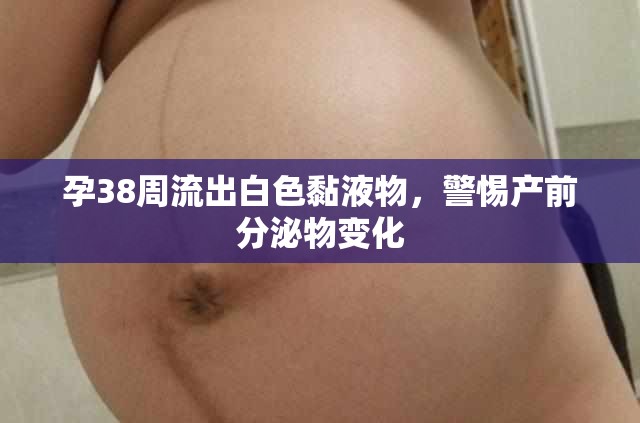 孕38周流出白色黏液物，警惕產(chǎn)前分泌物變化