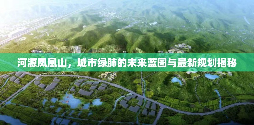 河源鳳凰山，城市綠肺的未來藍圖與最新規(guī)劃揭秘