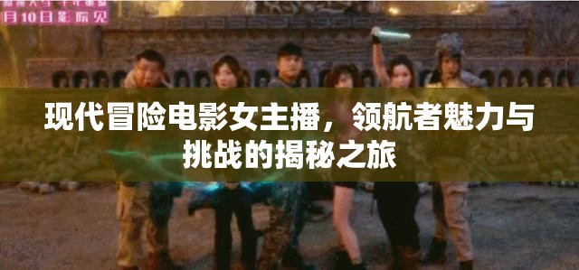 現(xiàn)代冒險(xiǎn)電影女主播，領(lǐng)航者魅力與挑戰(zhàn)的揭秘之旅