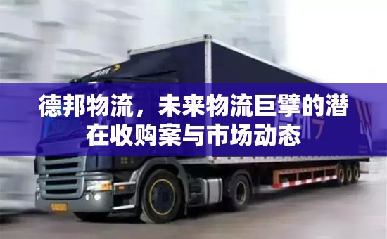 德邦物流，未來物流巨擘的潛在收購案與市場動態(tài)