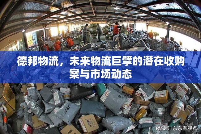 德邦物流，未來物流巨擘的潛在收購案與市場動態(tài)