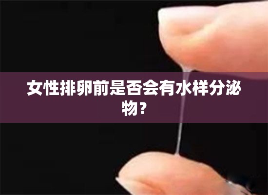 女性排卵前是否會有水樣分泌物？