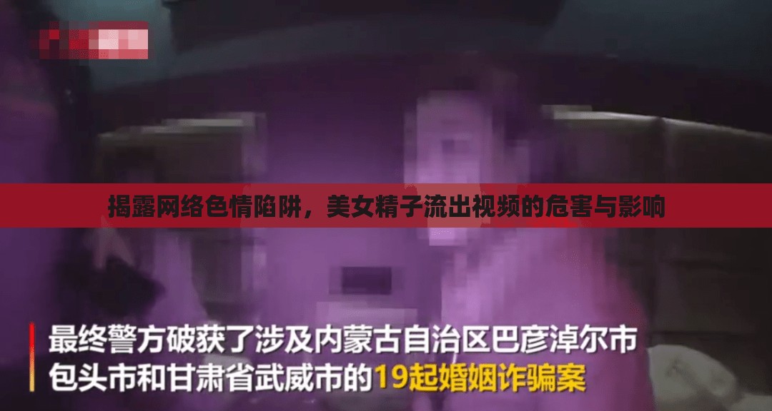 揭露網(wǎng)絡(luò)色情陷阱，美女精子流出視頻的危害與影響