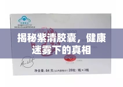 揭秘紫清膠囊，健康迷霧下的真相