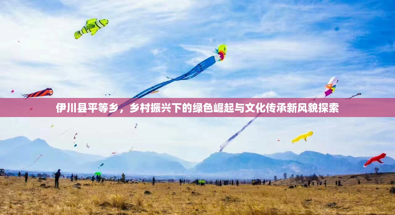 伊川縣平等鄉(xiāng)，鄉(xiāng)村振興下的綠色崛起與文化傳承新風貌探索
