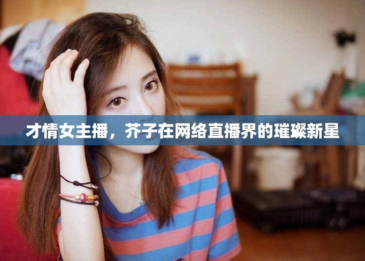 才情女主播，芥子在網(wǎng)絡直播界的璀璨新星