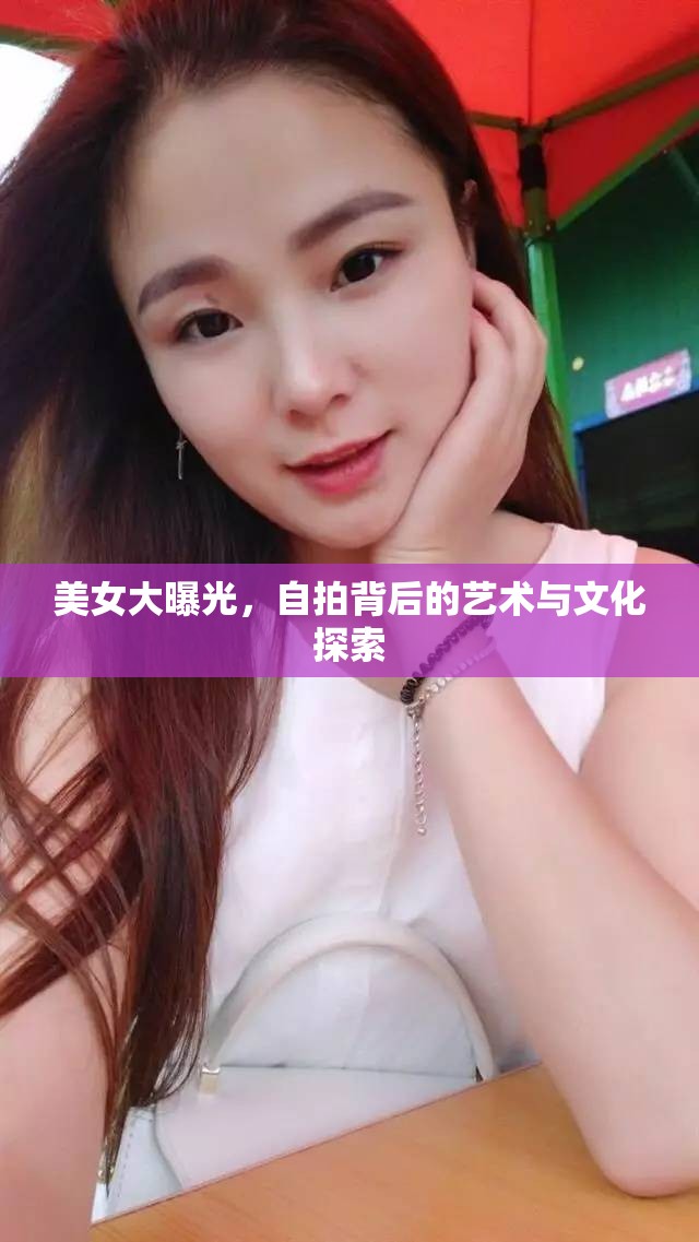 美女大曝光，自拍背后的藝術(shù)與文化探索