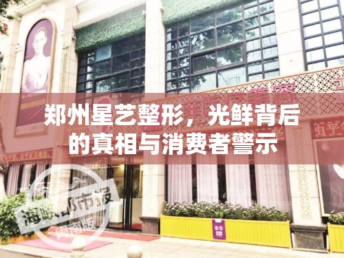 鄭州星藝整形，光鮮背后的真相與消費(fèi)者警示