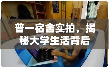 普一宿舍實(shí)拍，揭秘大學(xué)生活背后的真實(shí)面貌