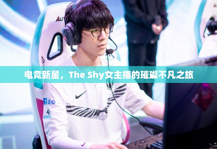 電競(jìng)新星，The Shy女主播的璀璨不凡之旅