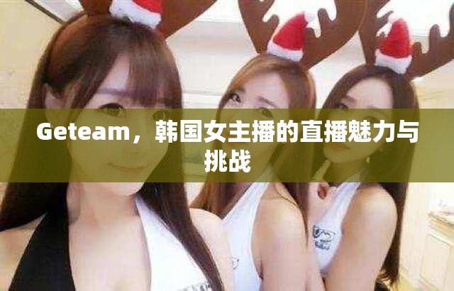 Geteam，韓國女主播的直播魅力與挑戰(zhàn)