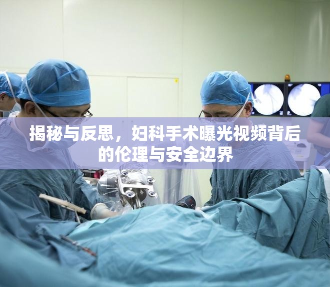 揭秘與反思，婦科手術(shù)曝光視頻背后的倫理與安全邊界