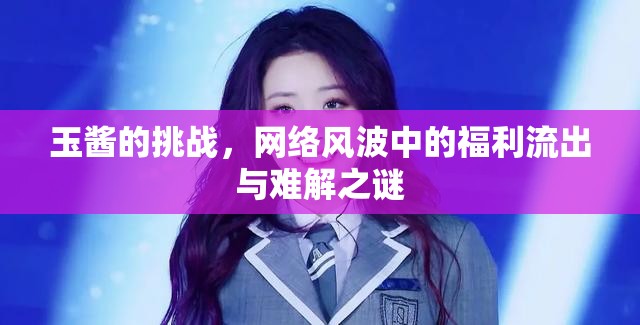 玉醬的挑戰(zhàn)，網(wǎng)絡(luò)風(fēng)波中的福利流出與難解之謎
