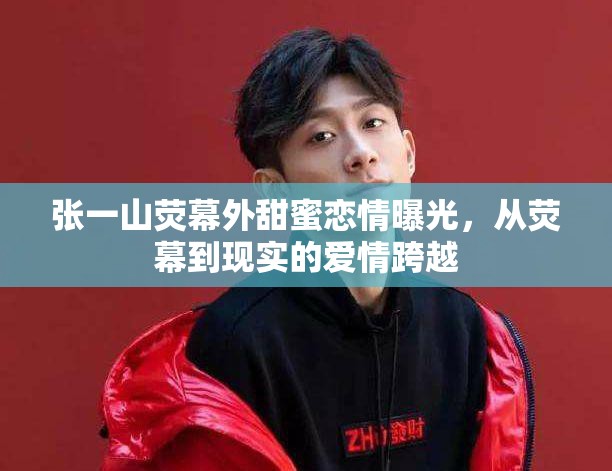 張一山熒幕外甜蜜戀情曝光，從熒幕到現(xiàn)實的愛情跨越