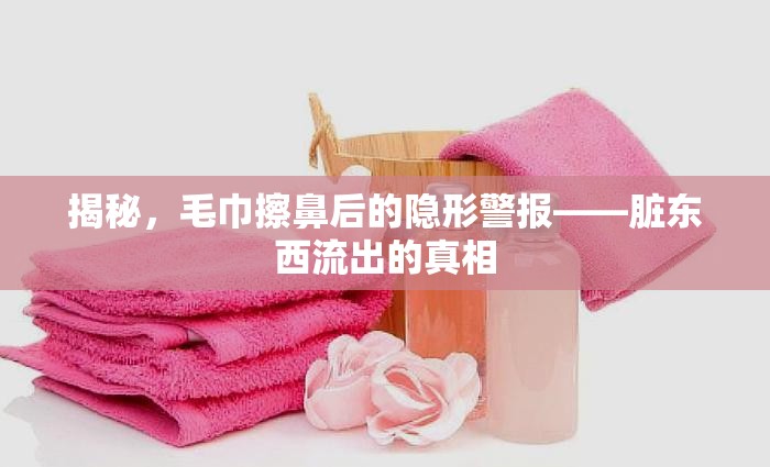 揭秘，毛巾擦鼻后的隱形警報——臟東西流出的真相