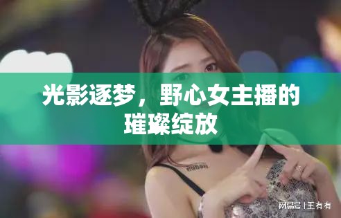 光影逐夢，野心女主播的璀璨綻放