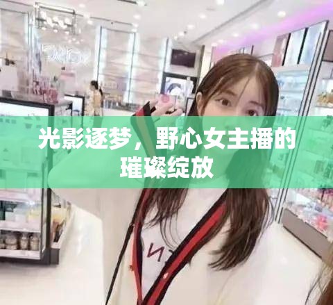 光影逐夢，野心女主播的璀璨綻放