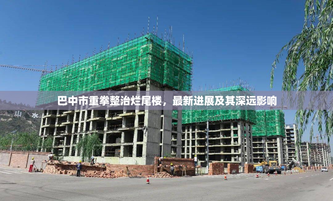 巴中市重拳整治爛尾樓，最新進(jìn)展及其深遠(yuǎn)影響