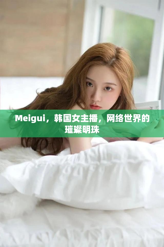 Meigui，韓國(guó)女主播，網(wǎng)絡(luò)世界的璀璨明珠