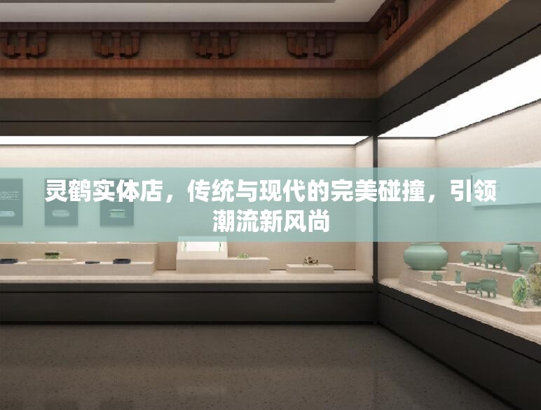 靈鶴實(shí)體店，傳統(tǒng)與現(xiàn)代的完美碰撞，引領(lǐng)潮流新風(fēng)尚
