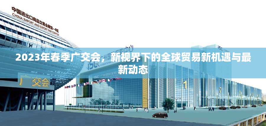 2023年春季廣交會，新視界下的全球貿(mào)易新機遇與最新動態(tài)