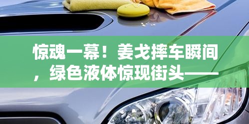 驚魂一幕！姜戈摔車瞬間，綠色液體驚現(xiàn)街頭——安全警鐘再次敲響
