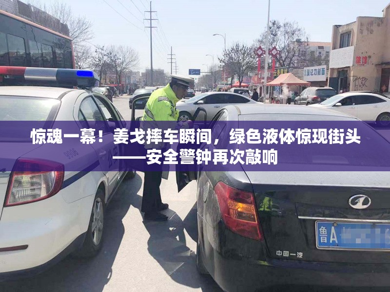 驚魂一幕！姜戈摔車瞬間，綠色液體驚現(xiàn)街頭——安全警鐘再次敲響