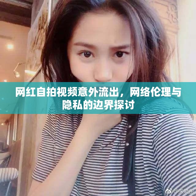 網(wǎng)紅自拍視頻意外流出，網(wǎng)絡(luò)倫理與隱私的邊界探討