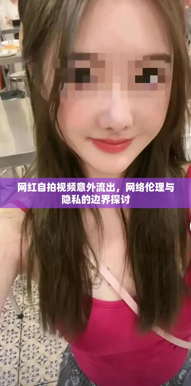 網(wǎng)紅自拍視頻意外流出，網(wǎng)絡(luò)倫理與隱私的邊界探討
