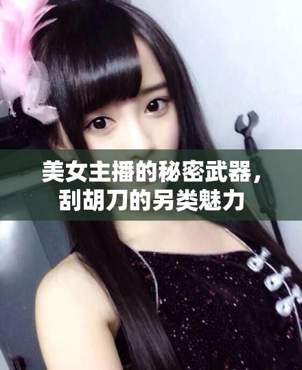 美女主播的秘密武器，刮胡刀的另類(lèi)魅力