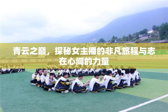 青云之巔，探秘女主播的非凡旅程與志在心間的力量