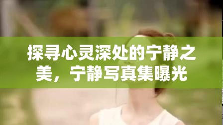 探尋心靈深處的寧?kù)o之美，寧?kù)o寫(xiě)真集曝光