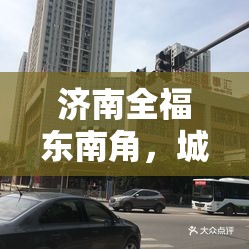 濟(jì)南全福東南角，城市更新新篇章，未來生活藍(lán)圖揭曉