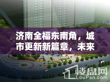 濟(jì)南全福東南角，城市更新新篇章，未來生活藍(lán)圖揭曉