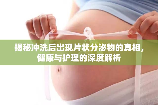 揭秘沖洗后出現(xiàn)片狀分泌物的真相，健康與護理的深度解析