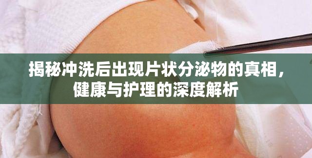 揭秘沖洗后出現(xiàn)片狀分泌物的真相，健康與護理的深度解析