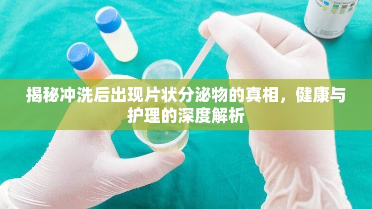 揭秘沖洗后出現(xiàn)片狀分泌物的真相，健康與護理的深度解析