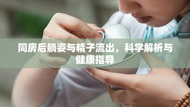 同房后躺姿與精子流出，科學(xué)解析與健康指導(dǎo)