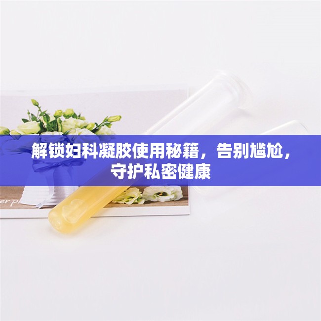 解鎖婦科凝膠使用秘籍，告別尷尬，守護私密健康
