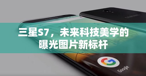 三星S7，未來科技美學的曝光圖片新標桿